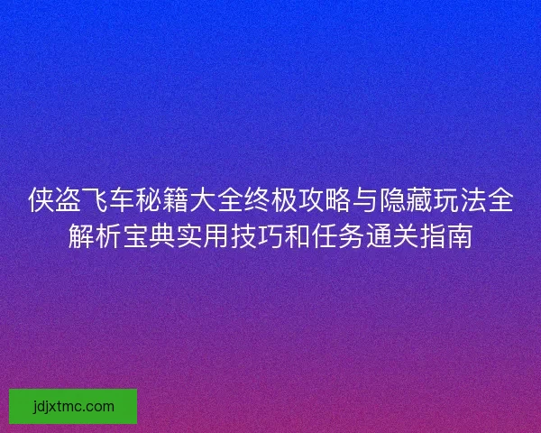 侠盗飞车秘籍大全终极攻略与隐藏玩法全解析宝典实用技巧和任务通关指南