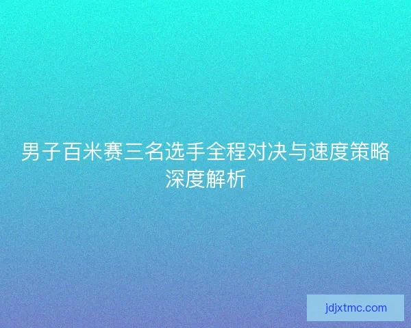男子百米赛三名选手全程对决与速度策略深度解析