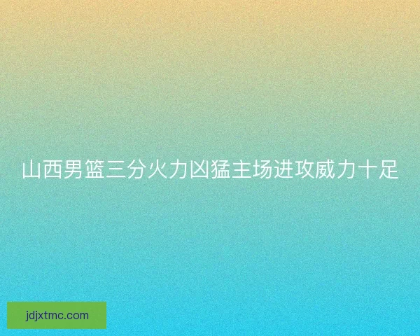 山西男篮三分火力凶猛主场进攻威力十足