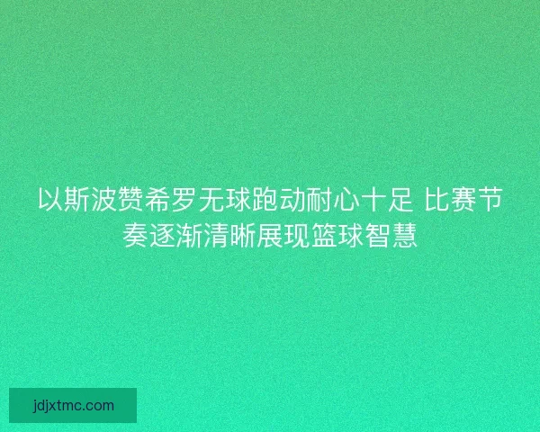 以斯波赞希罗无球跑动耐心十足 比赛节奏逐渐清晰展现篮球智慧