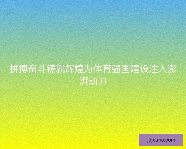 拼搏奋斗铸就辉煌为体育强国建设注入澎湃动力