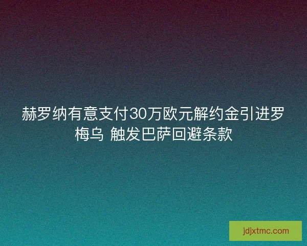 赫罗纳有意支付30万欧元解约金引进罗梅乌 触发巴萨回避条款