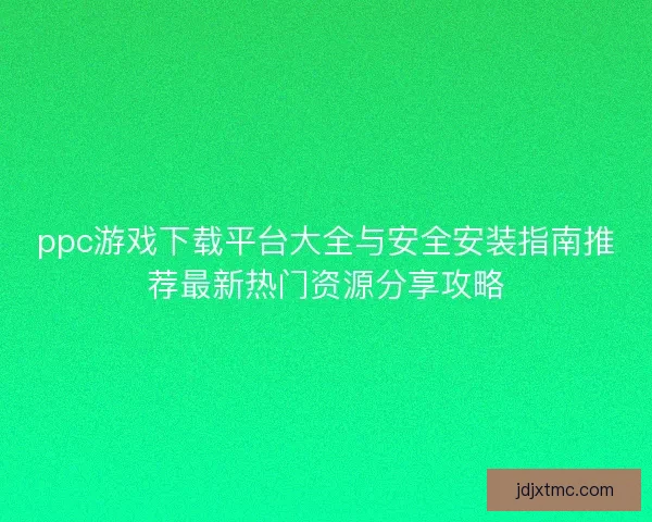ppc游戏下载平台大全与安全安装指南推荐最新热门资源分享攻略